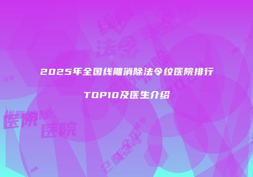 2025年全国线雕消除法令纹医院排行TOP10及医生介绍