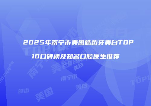 2025年南宁市美国皓齿牙美白TOP10口碑榜及知名口腔医生推荐