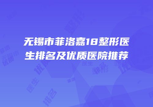 无锡市菲洛嘉18整形医生排名及优质医院推荐