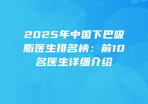 2025年中国下巴吸脂医生排名榜：前10名医生详细介绍