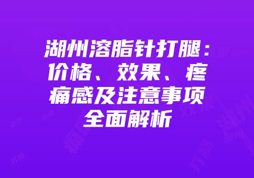 湖州溶脂针打腿：价格、效果、疼痛感及注意事项全面解析