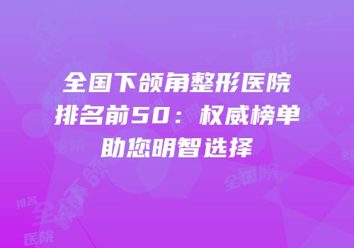 全国下颌角整形医院排名前50：权威榜单助您明智选择
