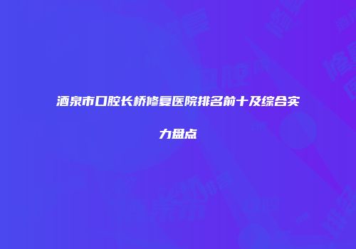 酒泉市口腔长桥修复医院排名前十及综合实力盘点