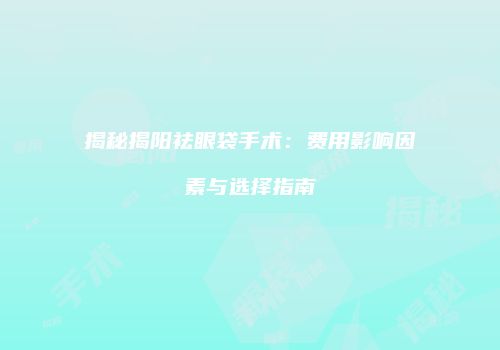 揭秘揭阳祛眼袋手术：费用影响因素与选择指南