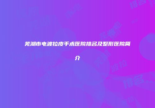 芜湖市电波拉皮手术医院排名及整形医院简介