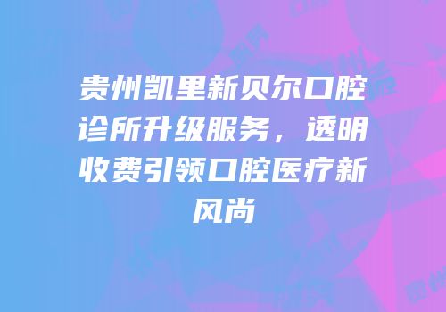 贵州凯里新贝尔口腔诊所升级服务，透明收费引领口腔医疗新风尚