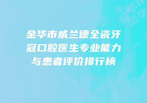 金华市威兰德全瓷牙冠口腔医生专业能力与患者评价排行榜