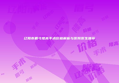 辽阳市眉弓隆高手术价格解析与医院医生推荐