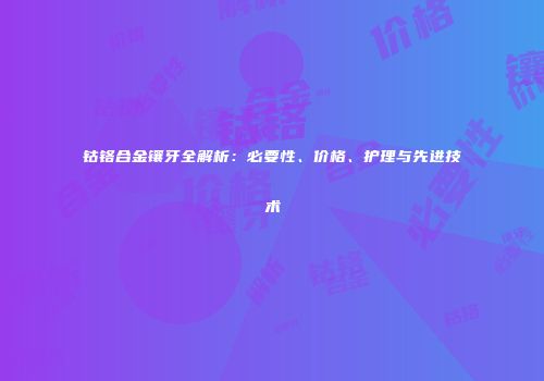 钴铬合金镶牙全解析：必要性、价格、护理与先进技术