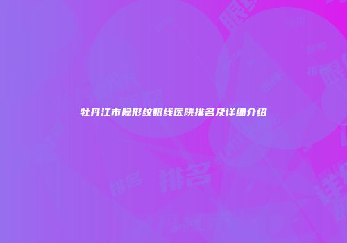 牡丹江市隐形纹眼线医院排名及详细介绍