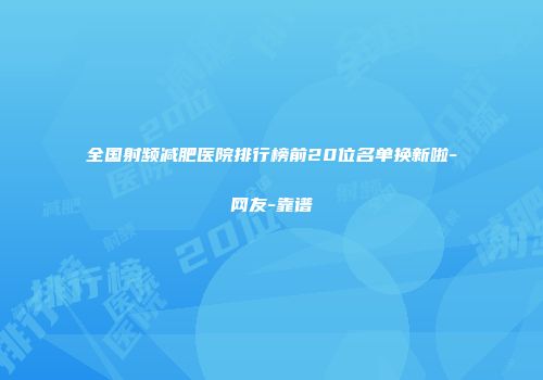 全国射频减肥医院排行榜前20位名单换新啦-网友-靠谱