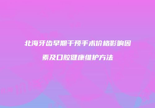 北海牙齿早期干预手术价格影响因素及口腔健康维护方法