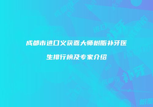成都市进口义获嘉大师树脂补牙医生排行榜及专家介绍