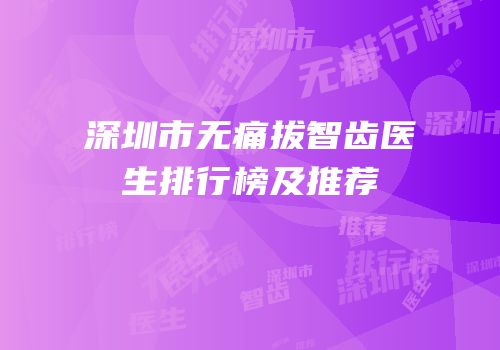 深圳市无痛拔智齿医生排行榜及推荐