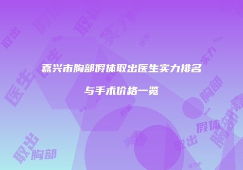 嘉兴市胸部假体取出医生实力排名与手术价格一览