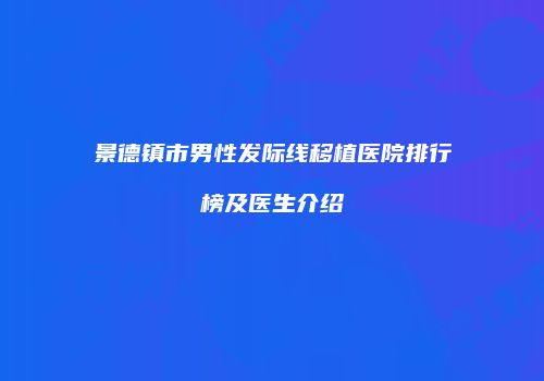 景德镇市男性发际线移植医院排行榜及医生介绍