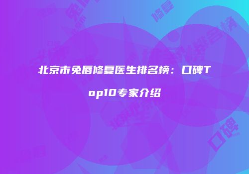 北京市兔唇修复医生排名榜：口碑Top10专家介绍