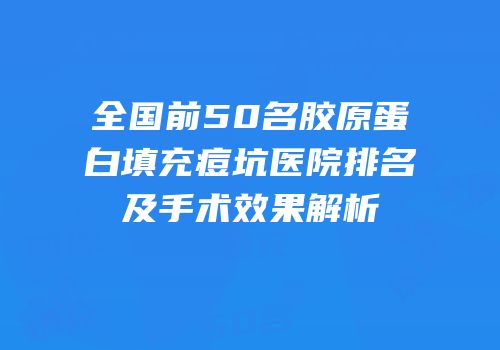 全国前50名胶原蛋白填充痘坑医院排名及手术效果解析