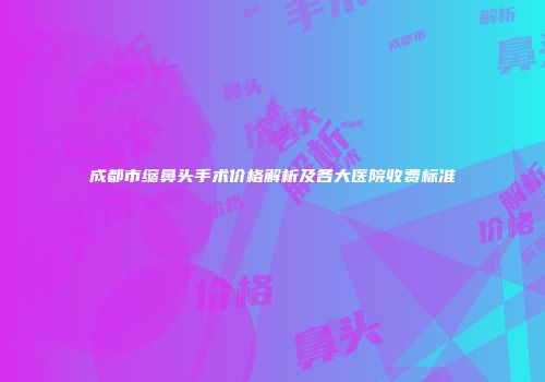 成都市缩鼻头手术价格解析及各大医院收费标准