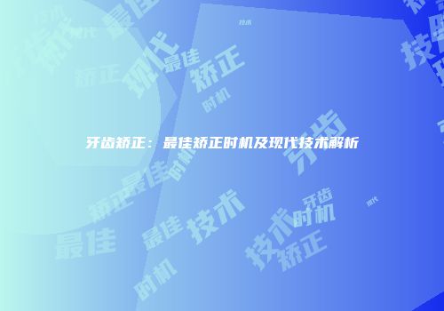 牙齿矫正：最佳矫正时机及现代技术解析