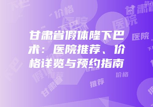 甘肃省假体隆下巴术：医院推荐、价格详览与预约指南