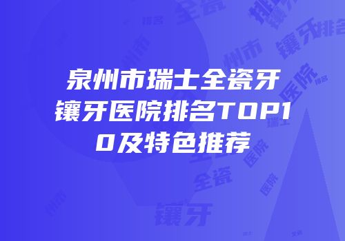 泉州市瑞士全瓷牙镶牙医院排名TOP10及特色推荐