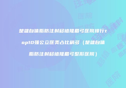 楚雄自体脂肪注射移植隆眉弓医院排行top10强公立医美占比稍多（楚雄自体脂肪注射移植隆眉弓整形医院）