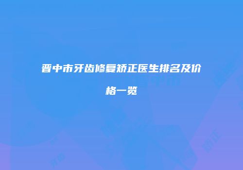 晋中市牙齿修复矫正医生排名及价格一览