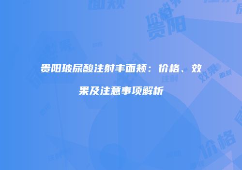 贵阳玻尿酸注射丰面颊：价格、效果及注意事项解析