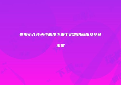 珠海小儿先天性眼皮下垂手术费用解析及注意事项