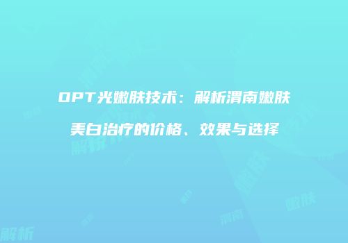 OPT光嫩肤技术：解析渭南嫩肤美白治疗的价格、效果与选择