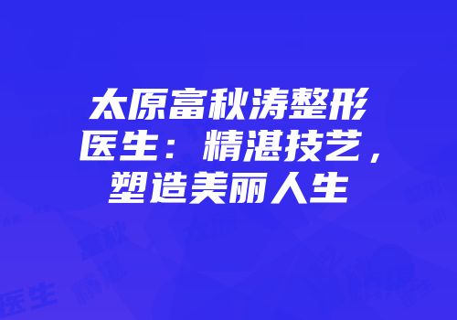 太原富秋涛整形医生：精湛技艺，塑造美丽人生