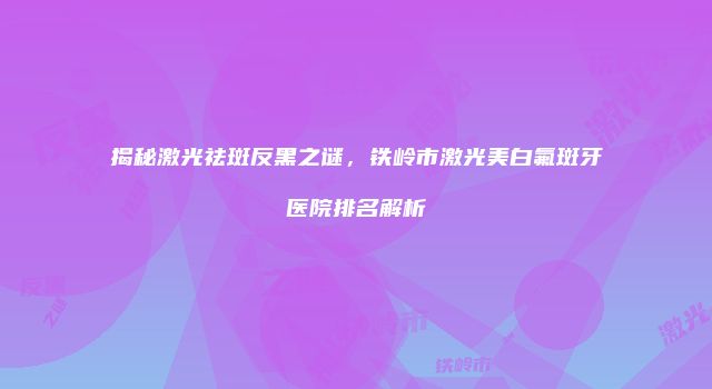 揭秘激光祛斑反黑之谜，铁岭市激光美白氟斑牙医院排名解析