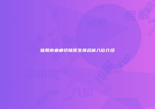 信阳市疤痕切除医生排名前八位介绍