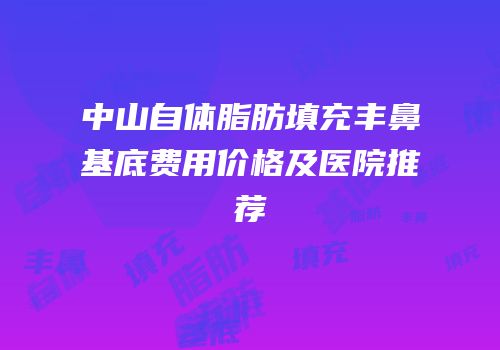 中山自体脂肪填充丰鼻基底费用价格及医院推荐
