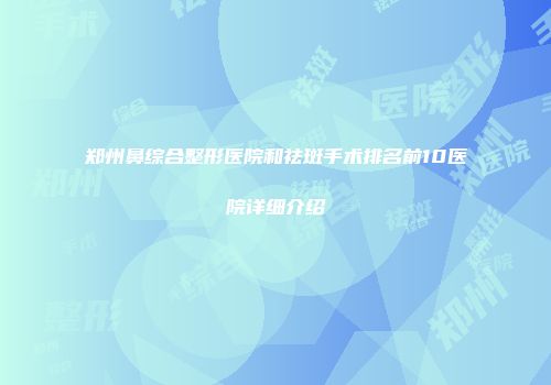 郑州鼻综合整形医院和祛斑手术排名前10医院详细介绍