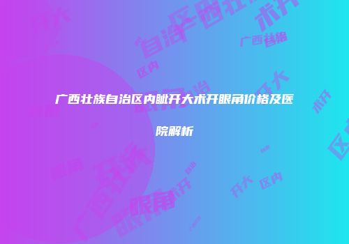 广西壮族自治区内眦开大术开眼角价格及医院解析