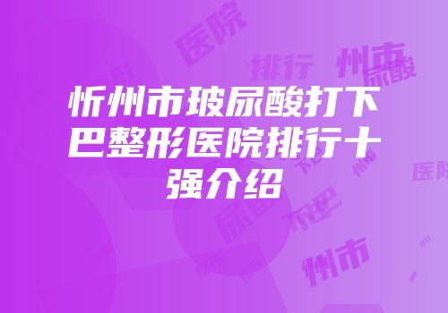 忻州市玻尿酸打下巴整形医院排行十强介绍