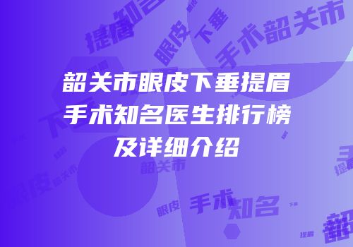韶关市眼皮下垂提眉手术知名医生排行榜及详细介绍