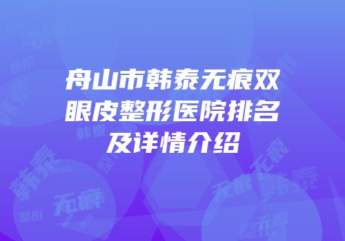 舟山市韩泰无痕双眼皮整形医院排名及详情介绍