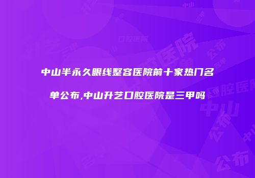 中山半永久眼线整容医院前十家热门名单公布,中山升艺口腔医院是三甲吗