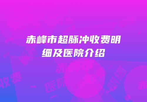 赤峰市超脉冲收费明细及医院介绍