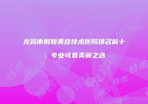 龙岩市射频美容技术医院排名前十：专业可靠美丽之选
