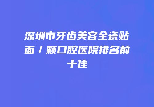 深圳市牙齿美容全瓷贴面／颗口腔医院排名前十佳