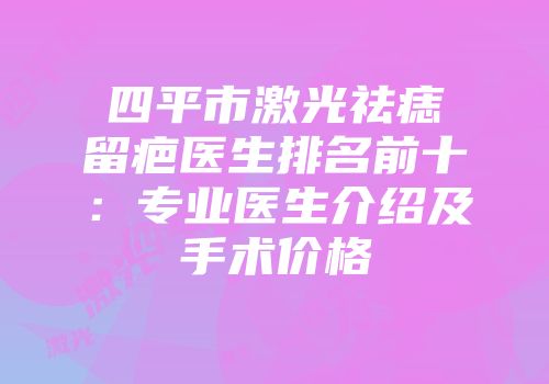 四平市激光祛痣留疤医生排名前十：专业医生介绍及手术价格