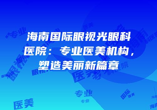 海南国际眼视光眼科医院：专业医美机构，塑造美丽新篇章