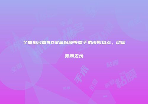 全国排名前50家鼻粘膜恢复手术医院盘点，助您美丽无忧