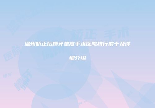 温州矫正后槽牙垫高手术医院排行前十及详细介绍