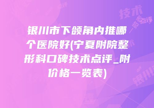 银川市下颌角内推哪个医院好(宁夏附院整形科口碑技术点评_附价格一览表)