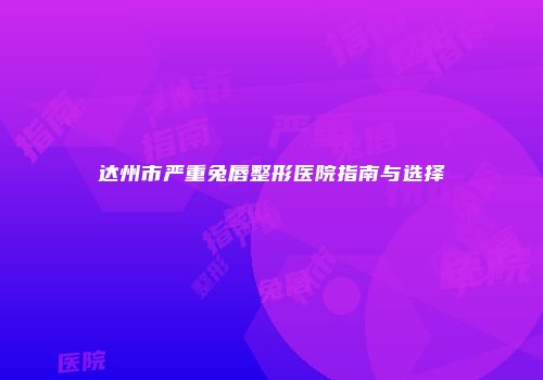 达州市严重兔唇整形医院指南与选择